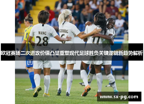 欧冠赛场二次进攻价值凸显重塑现代足球胜负关键逻辑新趋势解析