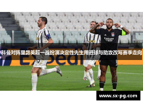 科曼对阵里昂英超一战扮演决定性先生用进球与助攻改写赛季走向