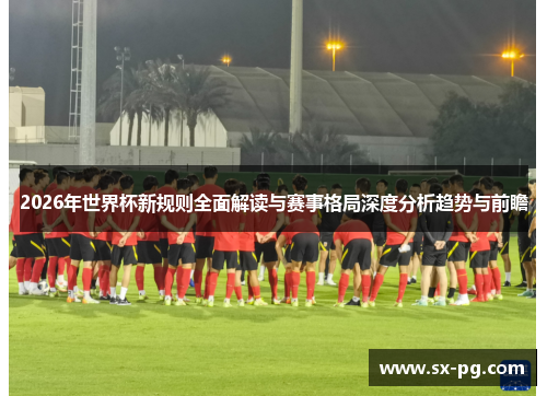 2026年世界杯新规则全面解读与赛事格局深度分析趋势与前瞻