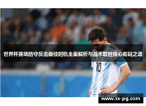 世界杯赛场防守反击最佳时机全面解析与战术取胜核心密码之道