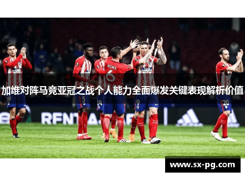 加维对阵马竞亚冠之战个人能力全面爆发关键表现解析价值