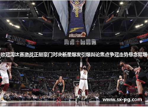 欧冠淘汰赛激战正酣豪门对决新星爆发引爆舆论焦点争冠走势悬念陡增