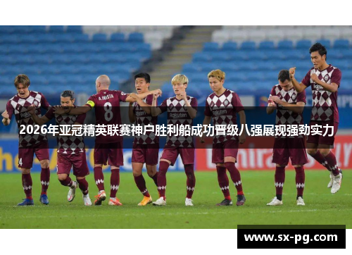 2026年亚冠精英联赛神户胜利船成功晋级八强展现强劲实力