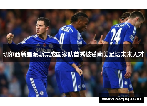 切尔西新星派斯完成国家队首秀被赞南美足坛未来天才