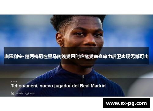 奥雷利安·楚阿梅尼在皇马防线受困时临危受命客串中后卫表现无懈可击