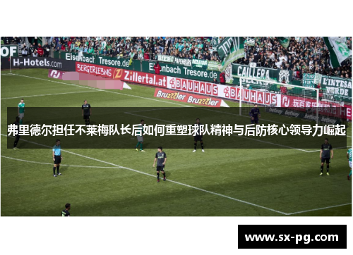 弗里德尔担任不莱梅队长后如何重塑球队精神与后防核心领导力崛起