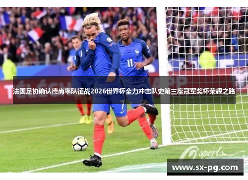 法国足协确认德尚率队征战2026世界杯全力冲击队史第三座冠军奖杯荣耀之路