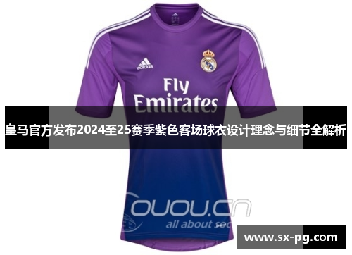皇马官方发布2024至25赛季紫色客场球衣设计理念与细节全解析