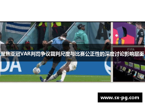 聚焦亚冠VAR判罚争议裁判尺度与比赛公正性的深度讨论影响层面