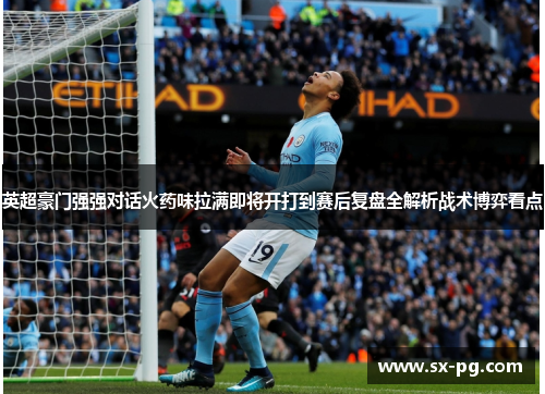 英超豪门强强对话火药味拉满即将开打到赛后复盘全解析战术博弈看点