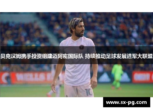 贝克汉姆携手投资组建迈阿密国际队 持续推动足球发展进军大联盟