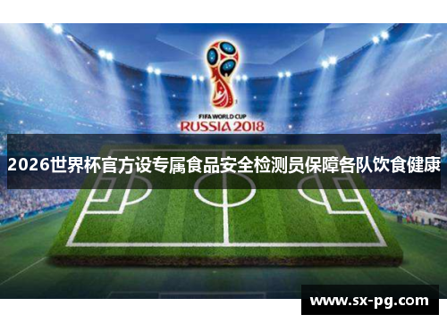 2026世界杯官方设专属食品安全检测员保障各队饮食健康 2026世界杯官方设专属食品安全检测员保障各队饮食健康