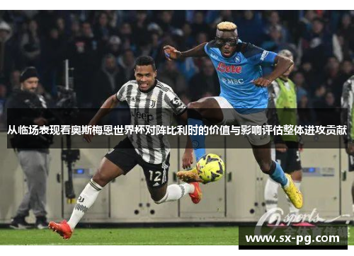 从临场表现看奥斯梅恩世界杯对阵比利时的价值与影响评估整体进攻贡献 从临场表现看奥斯梅恩世界杯对阵比利时的价值与影响评估整体进攻贡献