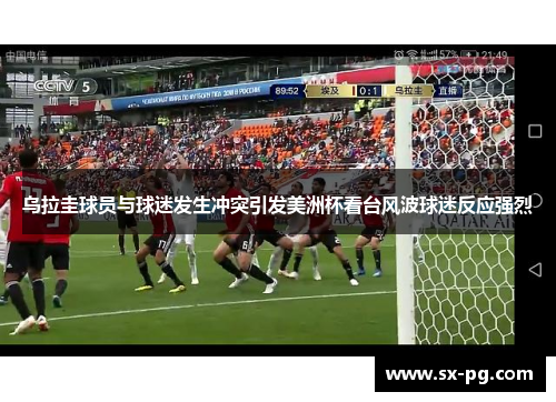 乌拉圭球员与球迷发生冲突引发美洲杯看台风波球迷反应强烈 乌拉圭球员与球迷发生冲突引发美洲杯看台风波球迷反应强烈