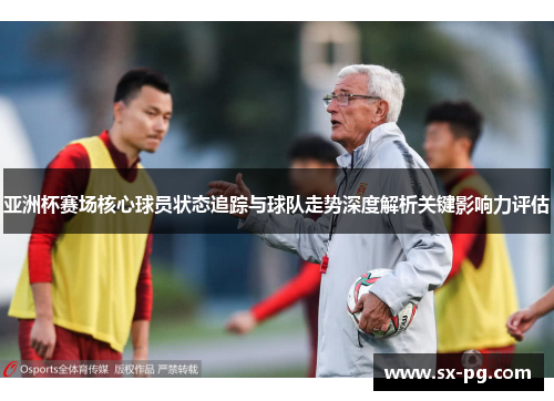 亚洲杯赛场核心球员状态追踪与球队走势深度解析关键影响力评估