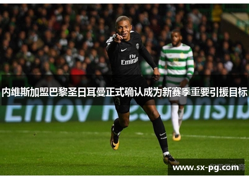 内维斯加盟巴黎圣日耳曼正式确认成为新赛季重要引援目标 内维斯加盟巴黎圣日耳曼正式确认成为新赛季重要引援目标