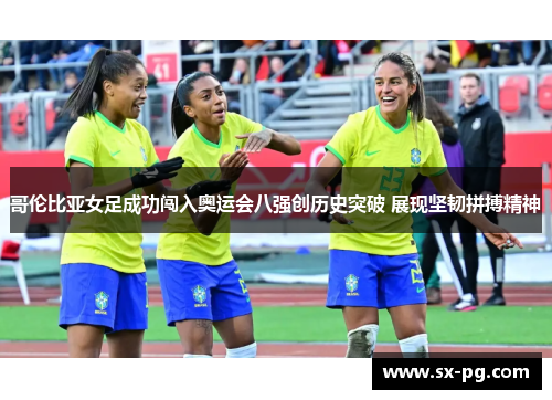 哥伦比亚女足成功闯入奥运会八强创历史突破 展现坚韧拼搏精神 哥伦比亚女足成功闯入奥运会八强创历史突破 展现坚韧拼搏精神