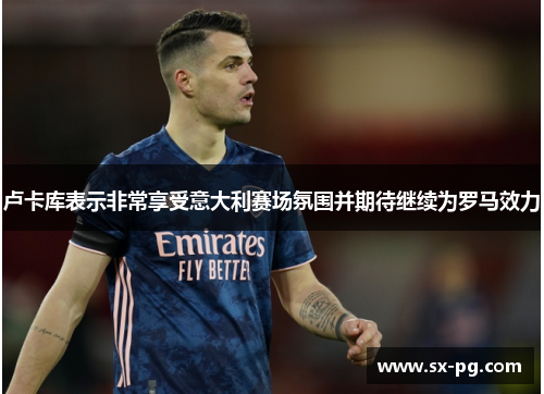 卢卡库表示非常享受意大利赛场氛围并期待继续为罗马效力