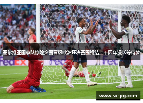 塞尔维亚国家队惊险突围晋级欧洲杯决赛圈终结二十四年漫长等待梦