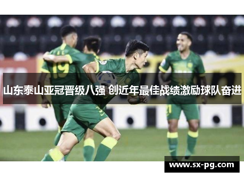 山东泰山亚冠晋级八强 创近年最佳战绩激励球队奋进