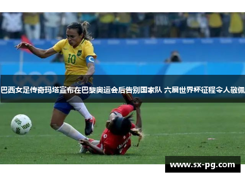 巴西女足传奇玛塔宣布在巴黎奥运会后告别国家队 六届世界杯征程令人敬佩