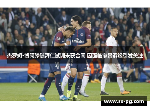 杰罗姆·博阿滕随拜仁试训未获合同 因面临家暴诉讼引发关注