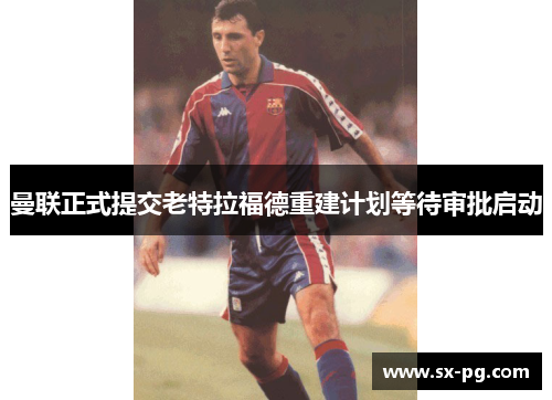 曼联正式提交老特拉福德重建计划等待审批启动