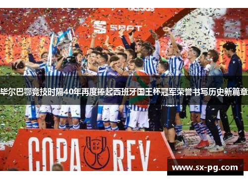 毕尔巴鄂竞技时隔40年再度捧起西班牙国王杯冠军荣誉书写历史新篇章