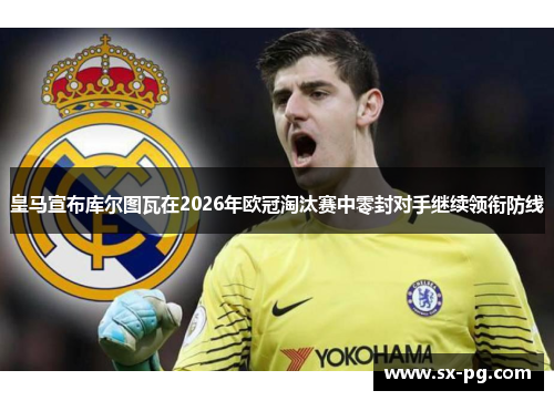 皇马宣布库尔图瓦在2026年欧冠淘汰赛中零封对手继续领衔防线