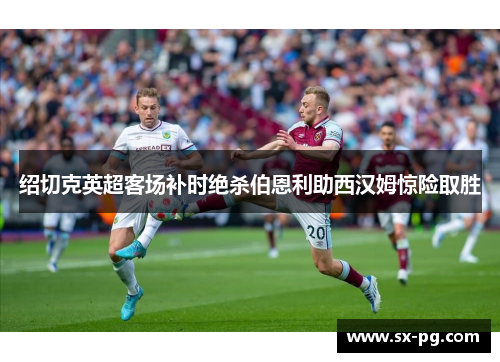绍切克英超客场补时绝杀伯恩利助西汉姆惊险取胜