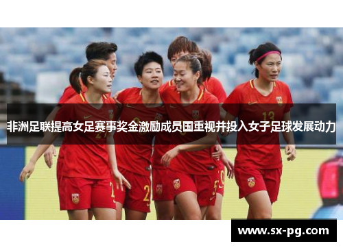 非洲足联提高女足赛事奖金激励成员国重视并投入女子足球发展动力