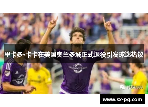 里卡多·卡卡在美国奥兰多城正式退役引发球迷热议