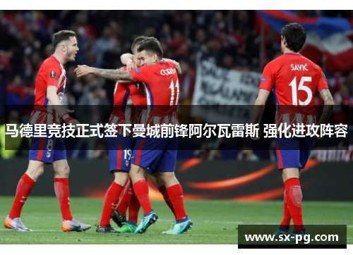 马德里竞技正式签下曼城前锋阿尔瓦雷斯 强化进攻阵容