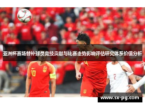 亚洲杯赛场替补球员竞技贡献与比赛走势影响评估研究体系价值分析