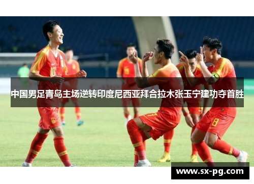 中国男足青岛主场逆转印度尼西亚拜合拉木张玉宁建功夺首胜