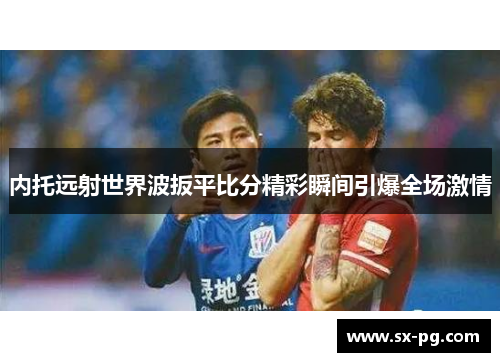 内托远射世界波扳平比分精彩瞬间引爆全场激情