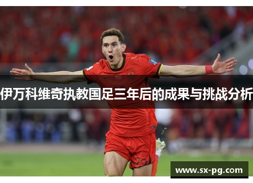 伊万科维奇执教国足三年后的成果与挑战分析