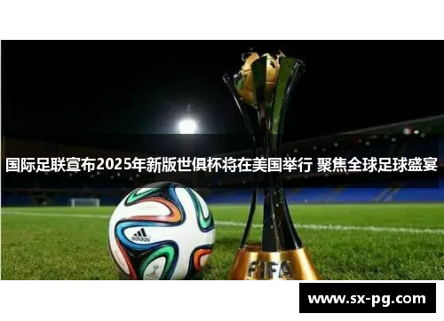 国际足联宣布2025年新版世俱杯将在美国举行 聚焦全球足球盛宴