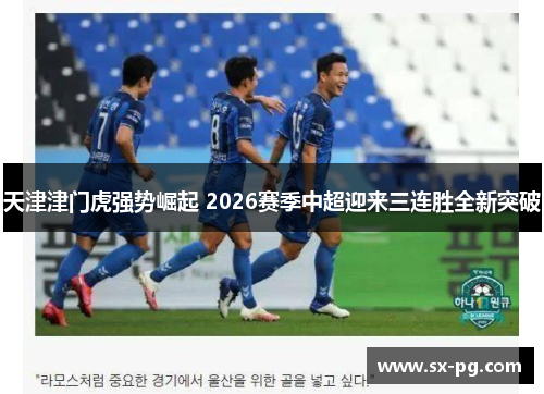 天津津门虎强势崛起 2026赛季中超迎来三连胜全新突破