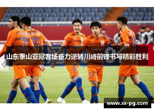 山东泰山亚冠客场奋力逆转川崎前锋书写精彩胜利