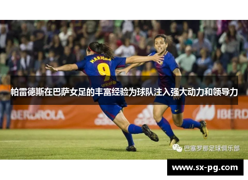 帕雷德斯在巴萨女足的丰富经验为球队注入强大动力和领导力