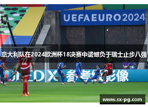 意大利队在2024欧洲杯18决赛中遗憾负于瑞士止步八强