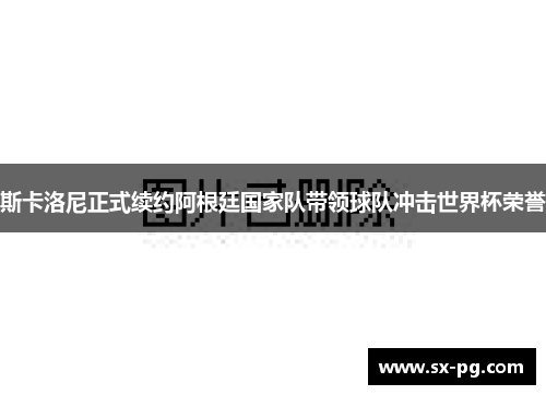斯卡洛尼正式续约阿根廷国家队带领球队冲击世界杯荣誉
