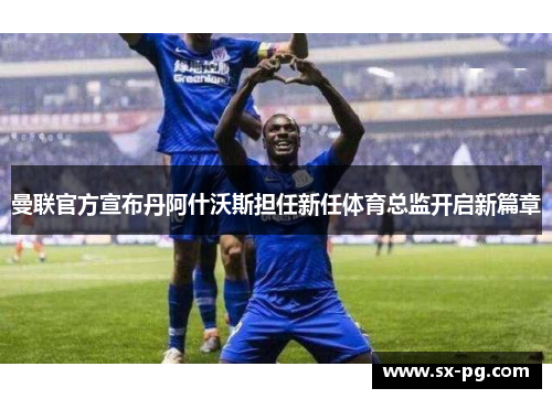 曼联官方宣布丹阿什沃斯担任新任体育总监开启新篇章 曼联官方宣布丹阿什沃斯担任新任体育总监开启新篇章