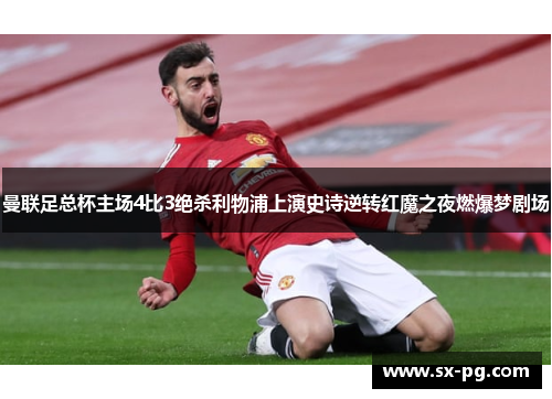 曼联足总杯主场4比3绝杀利物浦上演史诗逆转红魔之夜燃爆梦剧场 曼联足总杯主场4比3绝杀利物浦上演史诗逆转红魔之夜燃爆梦剧场