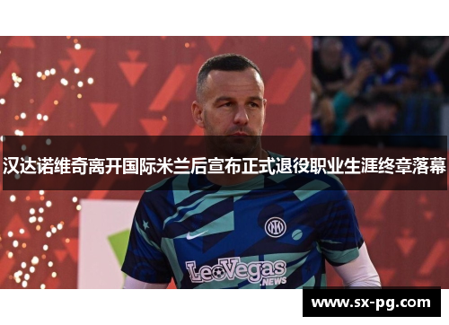 汉达诺维奇离开国际米兰后宣布正式退役职业生涯终章落幕 汉达诺维奇离开国际米兰后宣布正式退役职业生涯终章落幕