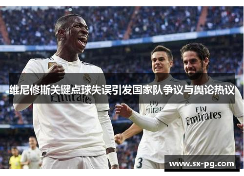 维尼修斯关键点球失误引发国家队争议与舆论热议