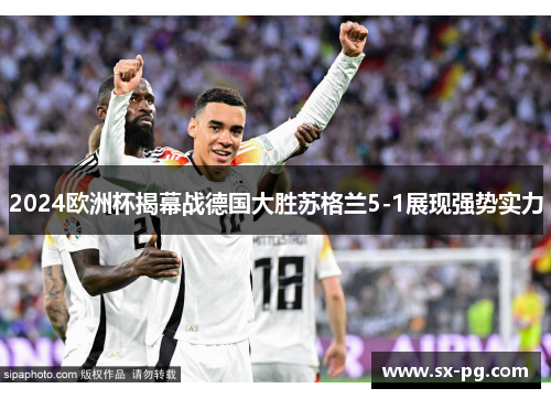 2024欧洲杯揭幕战德国大胜苏格兰5-1展现强势实力