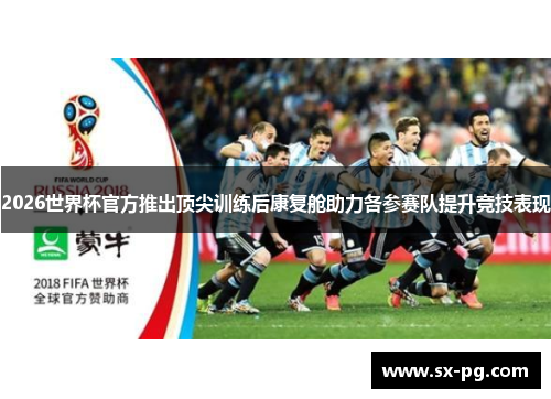 2026世界杯官方推出顶尖训练后康复舱助力各参赛队提升竞技表现