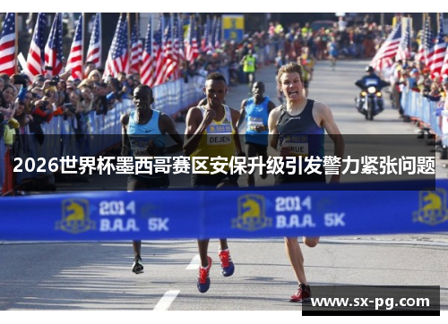 2026世界杯墨西哥赛区安保升级引发警力紧张问题